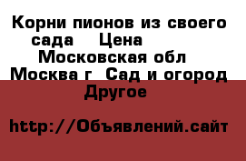 Корни пионов из своего сада. › Цена ­ 1 000 - Московская обл., Москва г. Сад и огород » Другое   